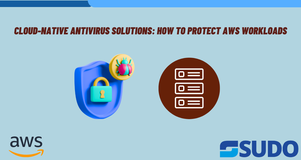 Cloud-Native Antivirus Solutions: How to Protect AWS Workloads