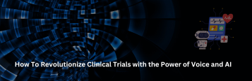 How To Revolutionize Clinical Trials with the Power of Voice and AI